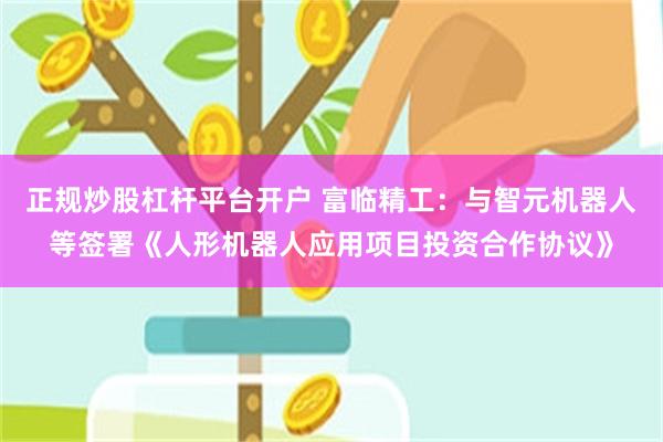 正规炒股杠杆平台开户 富临精工：与智元机器人等签署《人形机器人应用项目投资合作协议》