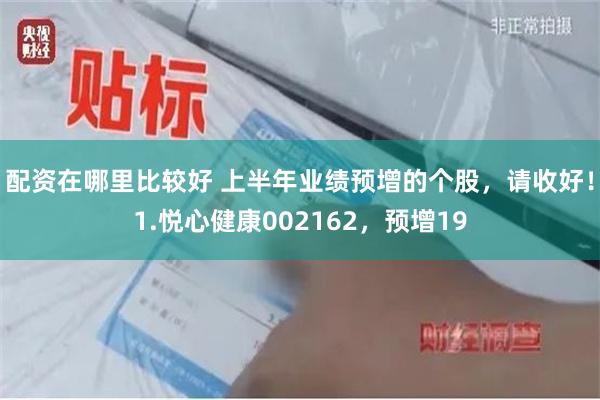 配资在哪里比较好 上半年业绩预增的个股，请收好！1.悦心健康002162，预增19