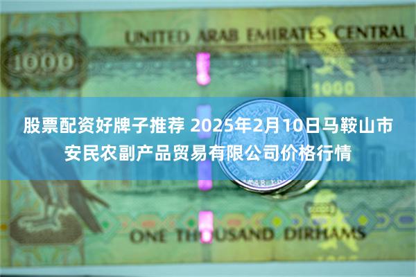 股票配资好牌子推荐 2025年2月10日马鞍山市安民农副产品贸易有限公司价格行情