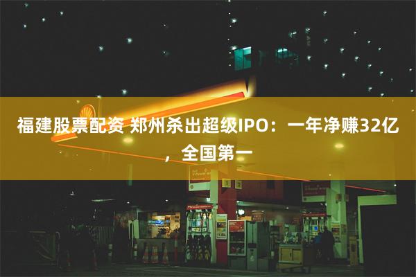 福建股票配资 郑州杀出超级IPO：一年净赚32亿，全国第一