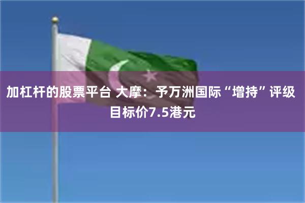 加杠杆的股票平台 大摩：予万洲国际“增持”评级 目标价7.5港元