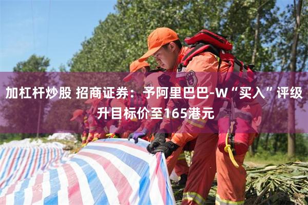 加杠杆炒股 招商证券：予阿里巴巴-W“买入”评级 升目标价至165港元