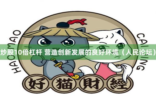 炒股10倍杠杆 营造创新发展的良好环境（人民论坛）