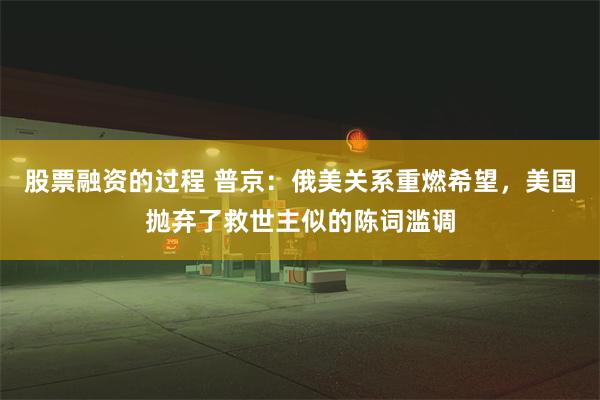 股票融资的过程 普京：俄美关系重燃希望，美国抛弃了救世主似的陈词滥调