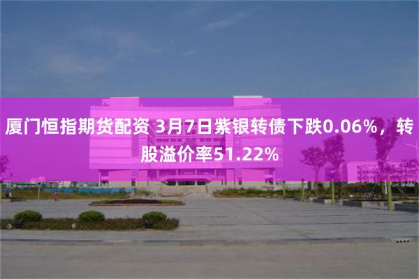 厦门恒指期货配资 3月7日紫银转债下跌0.06%，转股溢价率51.22%