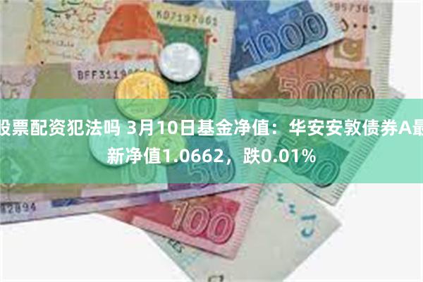 股票配资犯法吗 3月10日基金净值：华安安敦债券A最新净值1.0662，跌0.01%