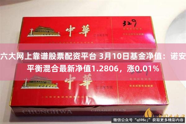 六大网上靠谱股票配资平台 3月10日基金净值：诺安平衡混合最新净值1.2806，涨0.01%