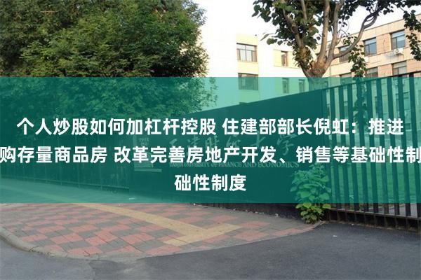 个人炒股如何加杠杆控股 住建部部长倪虹：推进收购存量商品房 改革完善房地产开发、销售等基础性制度