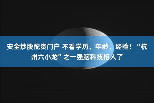 安全炒股配资门户 不看学历、年龄、经验！“杭州六小龙”之一强脑科技招人了