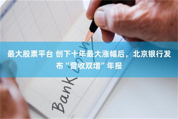 最大股票平台 创下十年最大涨幅后，北京银行发布“营收双增”年报