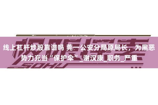 线上杠杆炒股靠谱吗 莞一公安分局原局长，为黑恶势力充当“保护伞”_谢汉康_职务_严重